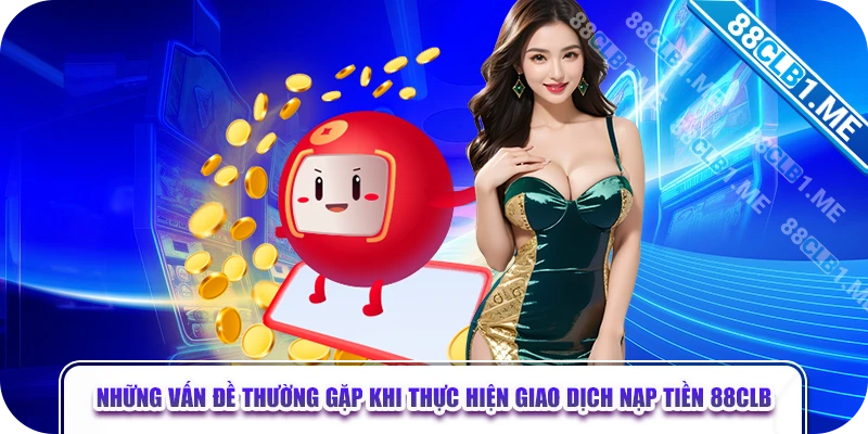 Những vẫn đề thường gặp khi thực hiện giao dịch nạp tiền 88CLB 