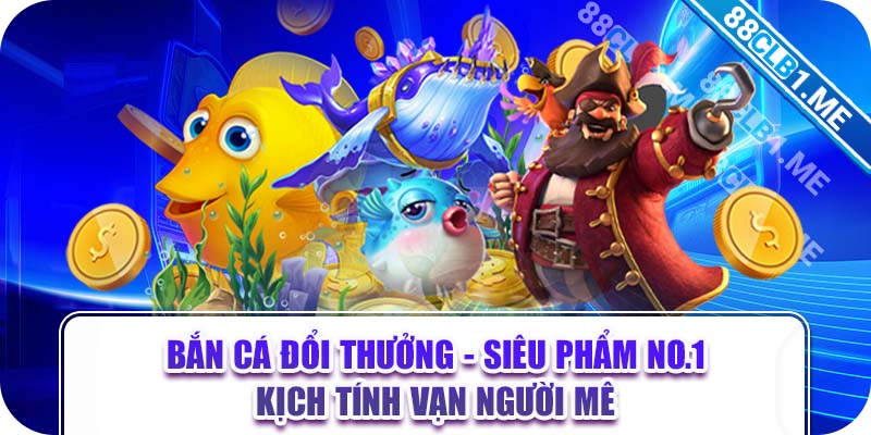 Bắn Cá Đổi Thưởng - Siêu Phẩm NO.1 Kịch Tính Vạn Người Mê