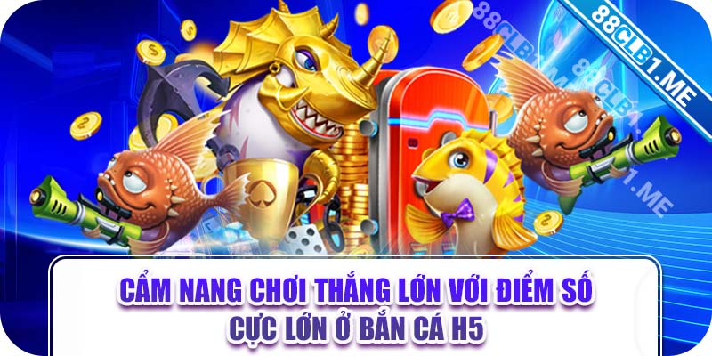 Cẩm nang chơi thắng lớn với điểm số cực lớn ở bắn cá h5