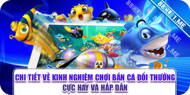 Chi tiết về kinh nghiệm chơi bắn cá đổi thưởng cực hay và hấp dẫn