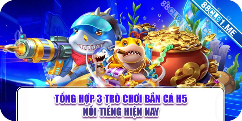 Tổng hợp 3 trò chơi bắn cá H5 nổi tiếng hiện nay